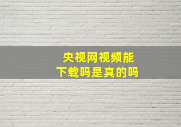 央视网视频能下载吗是真的吗