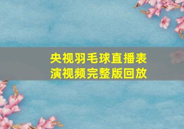 央视羽毛球直播表演视频完整版回放