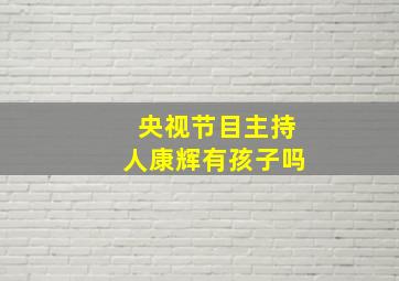 央视节目主持人康辉有孩子吗