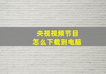 央视视频节目怎么下载到电脑