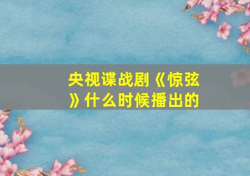 央视谍战剧《惊弦》什么时候播出的