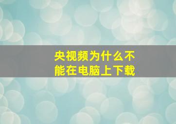 央视频为什么不能在电脑上下载