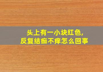 头上有一小块红色,反复结痂不痒怎么回事