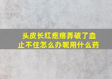 头皮长红疙瘩弄破了血止不住怎么办呢用什么药