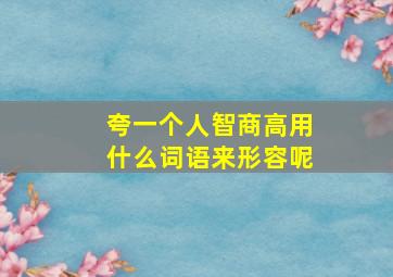 夸一个人智商高用什么词语来形容呢