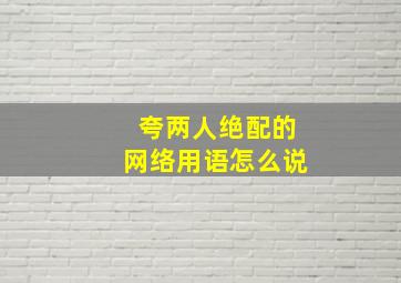 夸两人绝配的网络用语怎么说