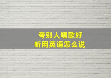 夸别人唱歌好听用英语怎么说