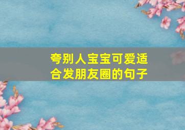 夸别人宝宝可爱适合发朋友圈的句子