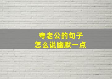 夸老公的句子怎么说幽默一点