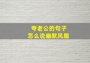 夸老公的句子怎么说幽默风趣