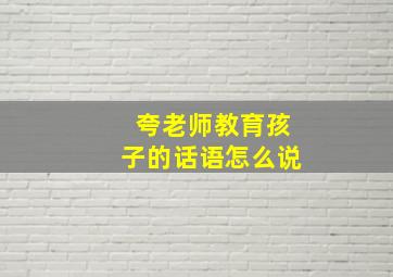 夸老师教育孩子的话语怎么说