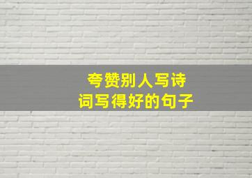 夸赞别人写诗词写得好的句子