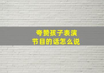 夸赞孩子表演节目的话怎么说