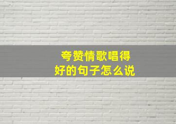 夸赞情歌唱得好的句子怎么说