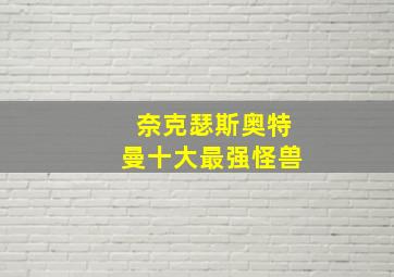 奈克瑟斯奥特曼十大最强怪兽