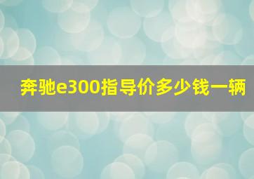 奔驰e300指导价多少钱一辆