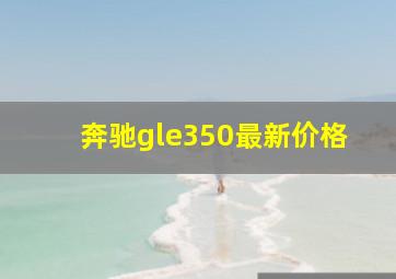 奔驰gle350最新价格