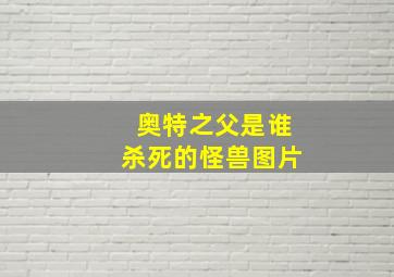 奥特之父是谁杀死的怪兽图片