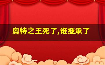 奥特之王死了,谁继承了