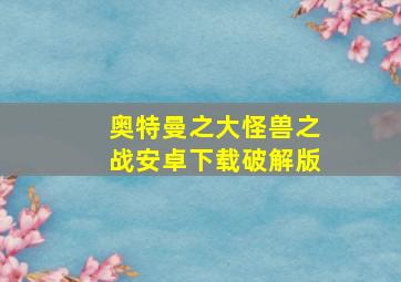 奥特曼之大怪兽之战安卓下载破解版