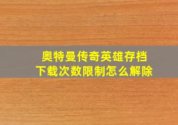 奥特曼传奇英雄存档下载次数限制怎么解除