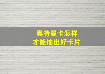 奥特曼卡怎样才能抽出好卡片