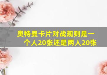 奥特曼卡片对战规则是一个人20张还是两人20张