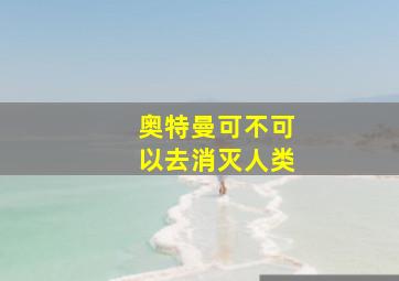 奥特曼可不可以去消灭人类