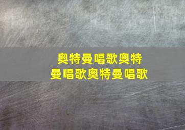 奥特曼唱歌奥特曼唱歌奥特曼唱歌