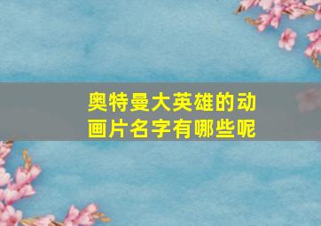 奥特曼大英雄的动画片名字有哪些呢