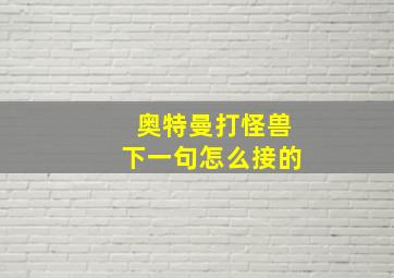 奥特曼打怪兽下一句怎么接的