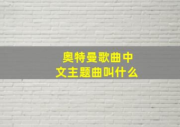 奥特曼歌曲中文主题曲叫什么