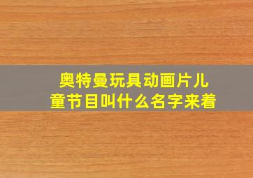 奥特曼玩具动画片儿童节目叫什么名字来着