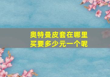 奥特曼皮套在哪里买要多少元一个呢