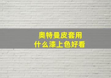 奥特曼皮套用什么漆上色好看