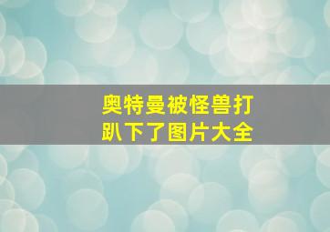 奥特曼被怪兽打趴下了图片大全