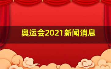 奥运会2021新闻消息