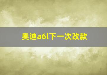 奥迪a6l下一次改款