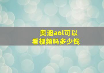 奥迪a6l可以看视频吗多少钱