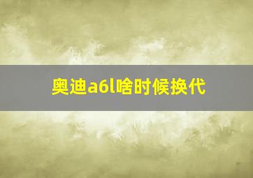 奥迪a6l啥时候换代