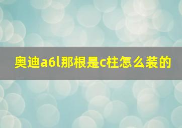 奥迪a6l那根是c柱怎么装的