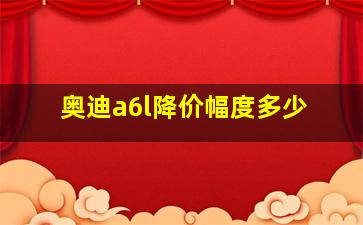 奥迪a6l降价幅度多少