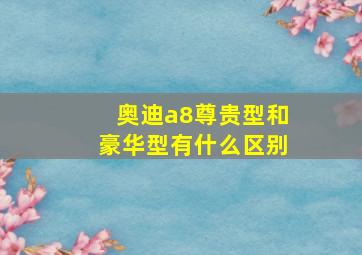 奥迪a8尊贵型和豪华型有什么区别