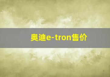 奥迪e-tron售价