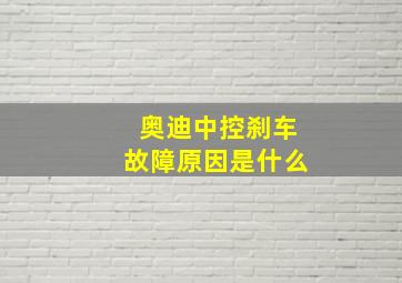 奥迪中控刹车故障原因是什么