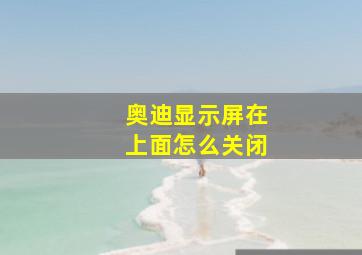 奥迪显示屏在上面怎么关闭