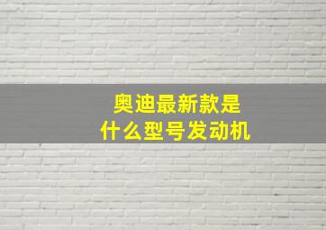 奥迪最新款是什么型号发动机