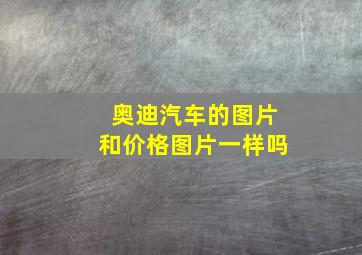 奥迪汽车的图片和价格图片一样吗