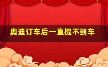 奥迪订车后一直提不到车