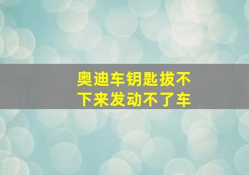 奥迪车钥匙拔不下来发动不了车